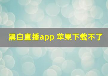 黑白直播app 苹果下载不了